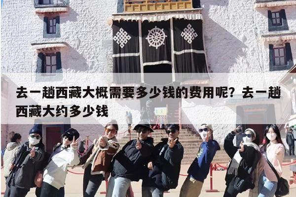 去一趟西藏大概需要多少钱的费用呢？去一趟西藏大约多少钱