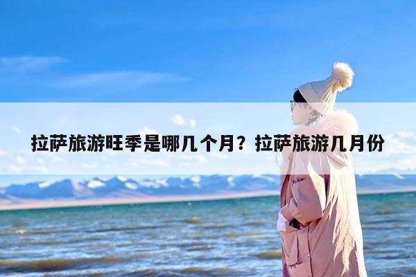 拉萨旅游旺季是哪几个月？拉萨旅游几月份