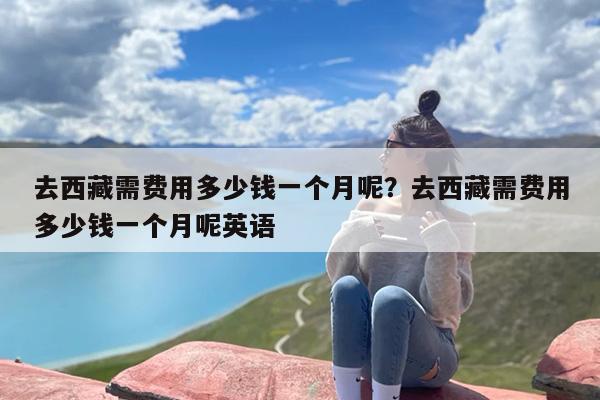 去西藏需费用多少钱一个月呢？去西藏需费用多少钱一个月呢英语