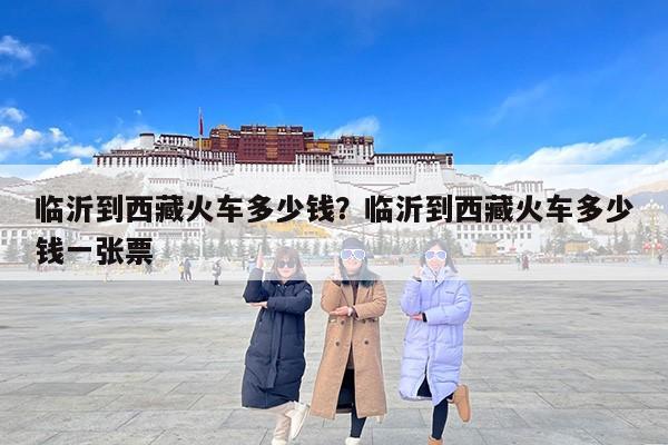 临沂到西藏火车多少钱？临沂到西藏火车多少钱一张票