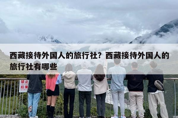 西藏接待外国人的旅行社？西藏接待外国人的旅行社有哪些
