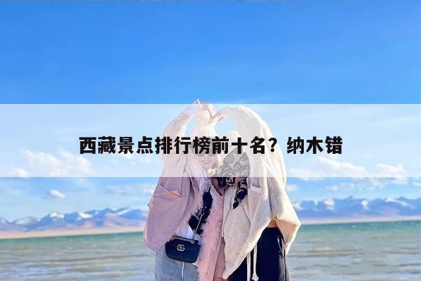 西藏景点排行榜前十名？纳木错