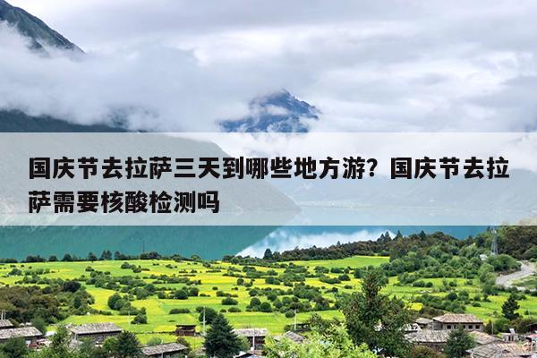 国庆节去拉萨三天到哪些地方游？国庆节去拉萨需要核酸检测吗