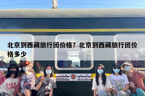 北京到西藏旅行团价格？北京到西藏旅行团价格多少
