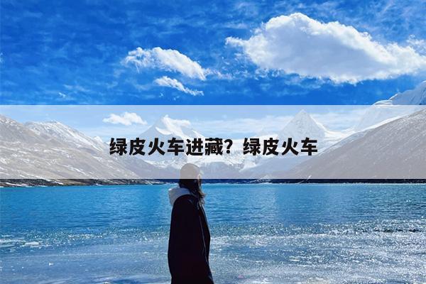 绿皮火车进藏？绿皮火车