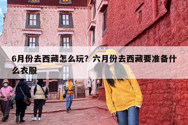6月份去西藏怎么玩？六月份去西藏要准备什么衣服