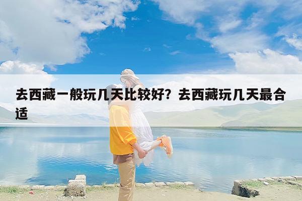 去西藏一般玩几天比较好？去西藏玩几天最合适