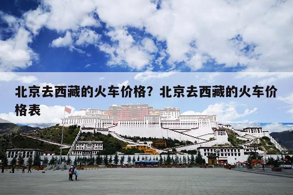 北京去西藏的火车价格？北京去西藏的火车价格表