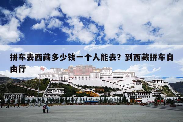 拼车去西藏多少钱一个人能去？到西藏拼车自由行