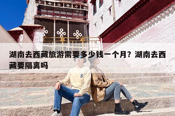 湖南去西藏旅游需要多少钱一个月？湖南去西藏要隔离吗