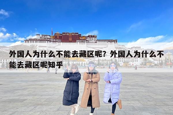 外国人为什么不能去藏区呢？外国人为什么不能去藏区呢知乎
