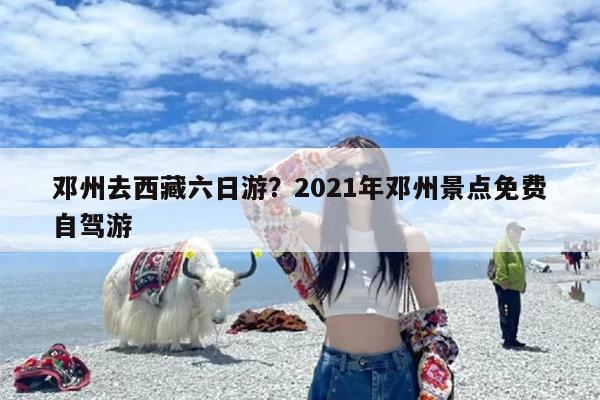 邓州去西藏六日游？2021年邓州景点免费自驾游