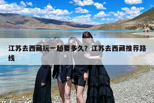 江苏去西藏玩一趟要多久？江苏去西藏推荐路线