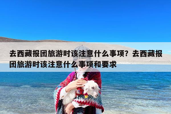 去西藏报团旅游时该注意什么事项？去西藏报团旅游时该注意什么事项和要求