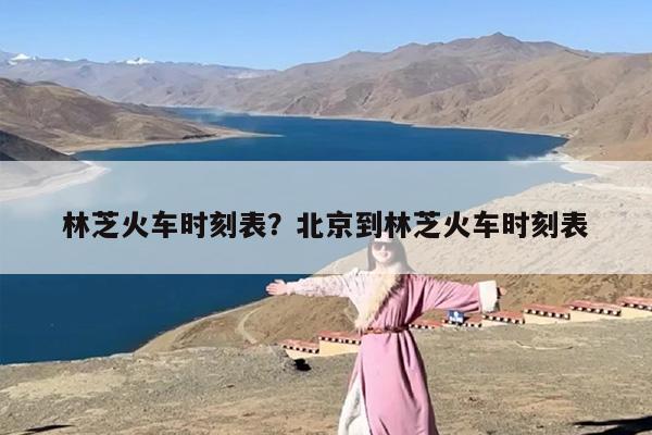 林芝火车时刻表？北京到林芝火车时刻表