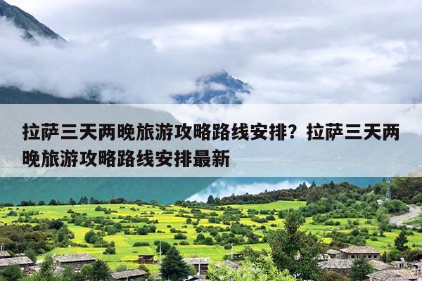 拉萨三天两晚旅游攻略路线安排？拉萨三天两晚旅游攻略路线安排最新