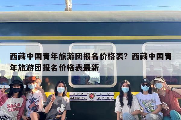西藏中国青年旅游团报名价格表？西藏中国青年旅游团报名价格表最新