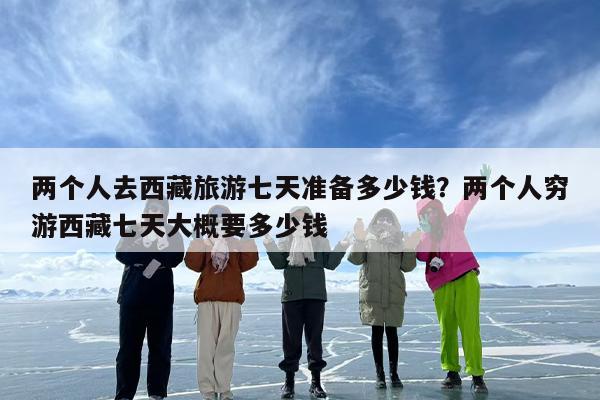 两个人去西藏旅游七天准备多少钱？两个人穷游西藏七天大概要多少钱