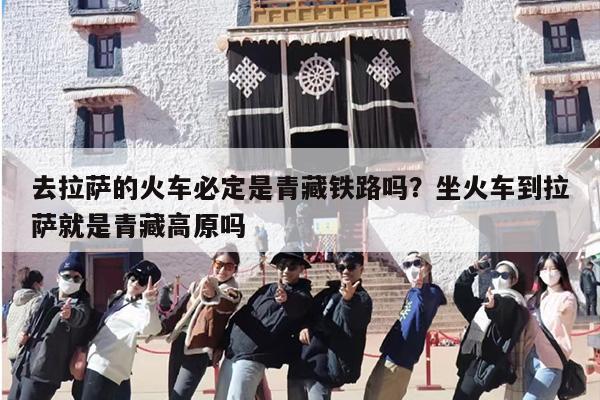 去拉萨的火车必定是青藏铁路吗？坐火车到拉萨就是青藏高原吗