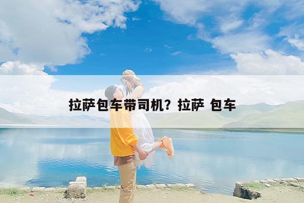 拉萨包车带司机？拉萨 包车