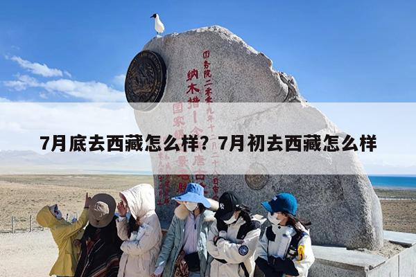 7月底去西藏怎么样？7月初去西藏怎么样