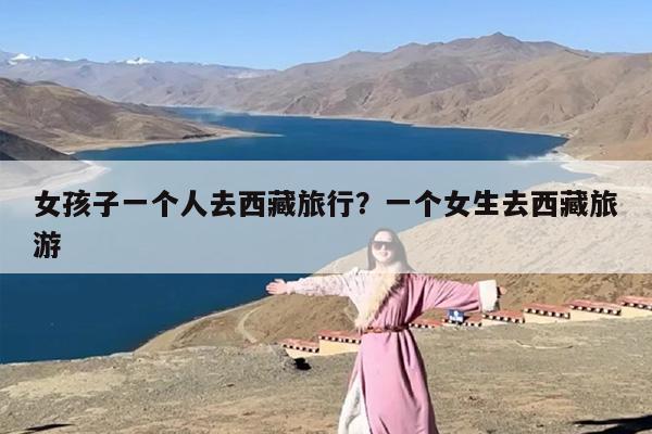 女孩子一个人去西藏旅行？一个女生去西藏旅游