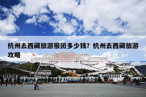 杭州去西藏旅游报团多少钱？杭州去西藏旅游攻略