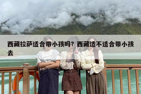 西藏拉萨适合带小孩吗？西藏适不适合带小孩去
