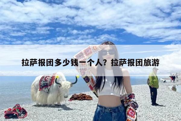 拉萨报团多少钱一个人？拉萨报团旅游