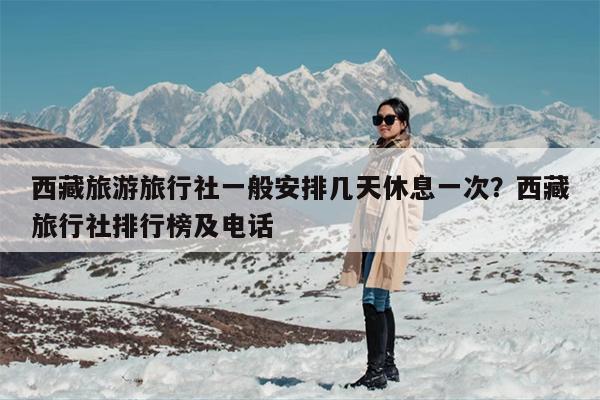西藏旅游旅行社一般安排几天休息一次？西藏旅行社排行榜及电话