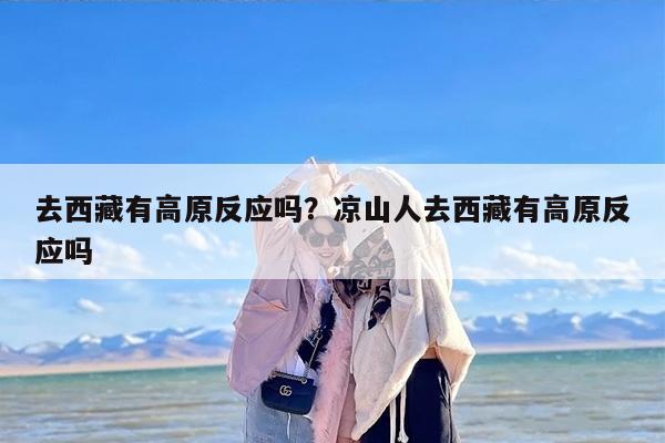 去西藏有高原反应吗?凉山人去西藏有高原反应吗 去西藏有高原反应吗?凉山人去西藏有高原反应吗