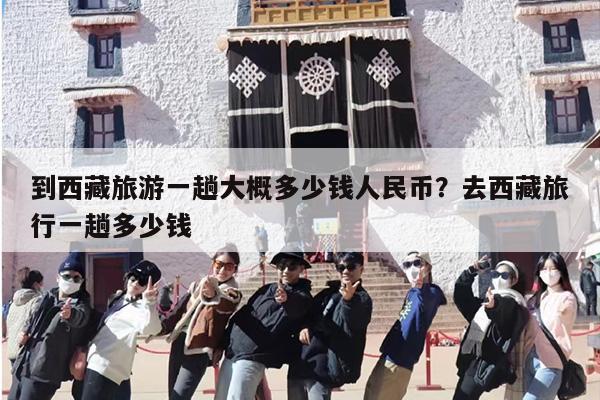 到西藏旅游一趟大概多少钱人民币？去西藏旅行一趟多少钱