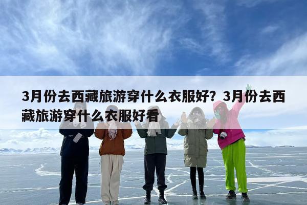3月份去西藏旅游穿什么衣服好？3月份去西藏旅游穿什么衣服好看
