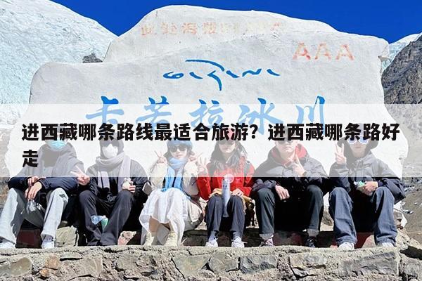 进西藏哪条路线最适合旅游？进西藏哪条路好走