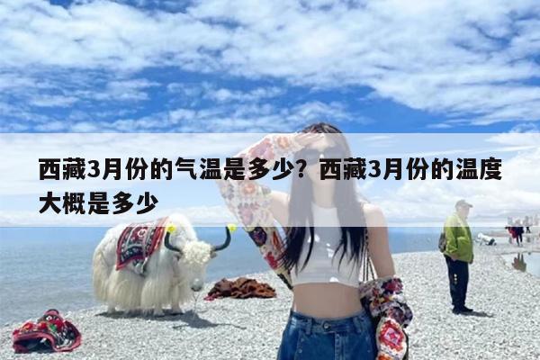 西藏3月份的气温是多少？西藏3月份的温度大概是多少