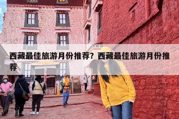西藏最佳旅游月份推荐？西藏最佳旅游月份推荐