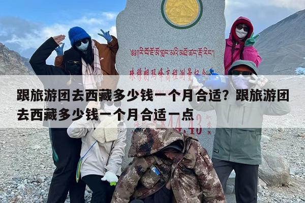跟旅游团去西藏多少钱一个月合适？跟旅游团去西藏多少钱一个月合适一点
