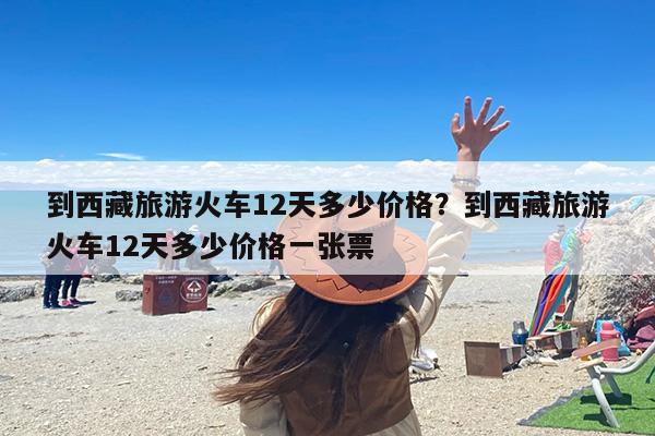 到西藏旅游火车12天多少价格？到西藏旅游火车12天多少价格一张票