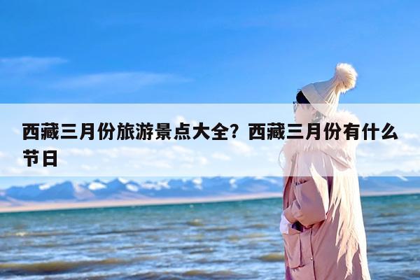 西藏三月份旅游景点大全？西藏三月份有什么节日