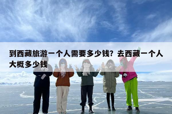 到西藏旅游一个人需要多少钱？去西藏一个人大概多少钱