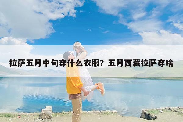 拉萨五月中旬穿什么衣服？五月西藏拉萨穿啥
