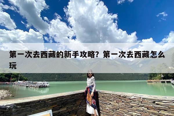 第一次去西藏的新手攻略？第一次去西藏怎么玩