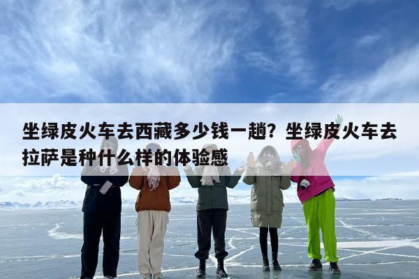 坐绿皮火车去西藏多少钱一趟？坐绿皮火车去拉萨是种什么样的体验感