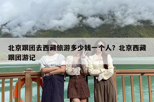 北京跟团去西藏旅游多少钱一个人？北京西藏跟团游记