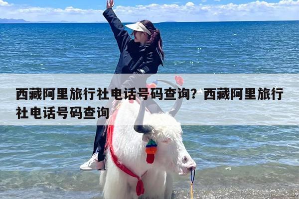 西藏阿里旅行社电话号码查询？西藏阿里旅行社电话号码查询