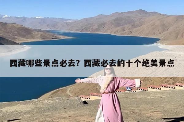 西藏哪些景点必去？西藏必去的十个绝美景点