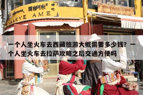 一个人坐火车去西藏旅游大概需要多少钱？一个人坐火车去拉萨攻略之后交通方便吗