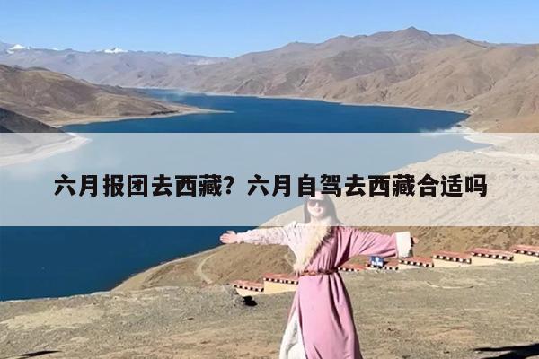 六月报团去西藏？六月自驾去西藏合适吗