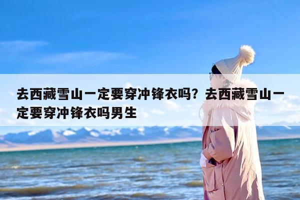 去西藏雪山一定要穿冲锋衣吗？去西藏雪山一定要穿冲锋衣吗男生