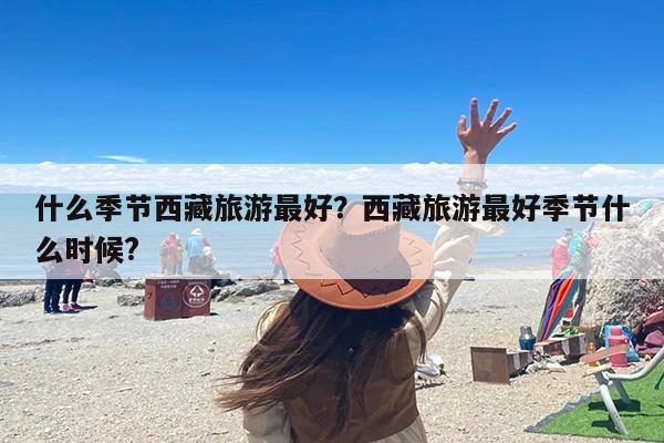 什么季节西藏旅游最好？西藏旅游最好季节什么时候?